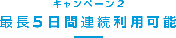 キャンペーン2 最長5日間連続利用可能